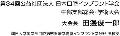 第34回公益社団法人 日本口腔インプラント学会 中部支部総会・学術大会　大会長　田邊俊一郎　朝日大学歯学部口腔病態医療学講座インプラント学分野　准教授