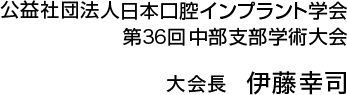 公益社団法人日本口腔インプラント学会第36回中部支部学術大会　大会長　伊藤幸司