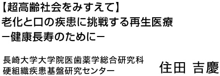 超高齢社会をみすえて】老化と口の疾患に挑戦する再生医療　―健康長寿のために―　長崎大学大学院医歯薬学総合研究科硬組織疾患基盤研究センター　住田吉慶